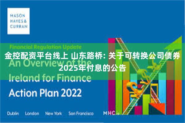 金控配资平台线上 山东路桥: 关于可转换公司债券2025年付息的公告