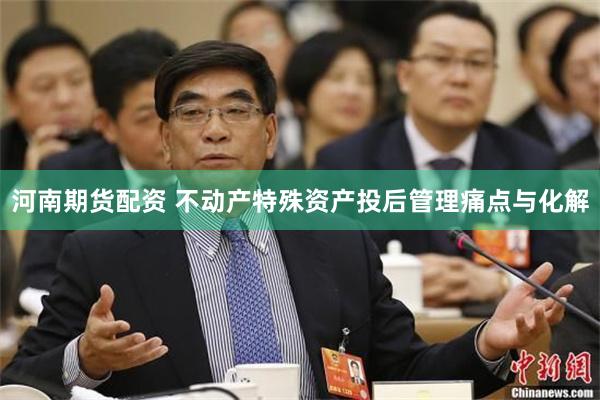 河南期货配资 不动产特殊资产投后管理痛点与化解
