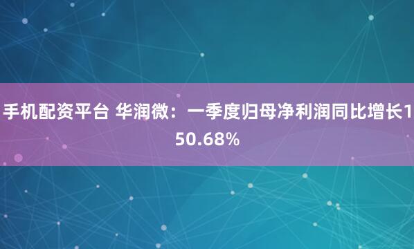 手机配资平台 华润微：一季度归母净利润同比增长150.68%