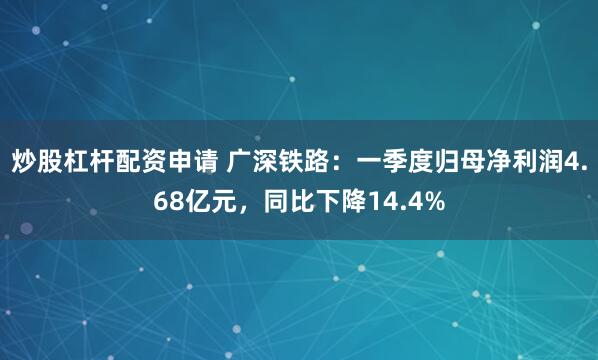 炒股杠杆配资申请 广深铁路：一季度归母净利润4.68亿元，同比下降14.4%