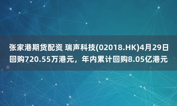 张家港期货配资 瑞声科技(02018.HK)4月29日回购720.55万港元，年内累计回购8.05亿港元