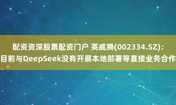 配资资深股票配资门户 英威腾(002334.SZ)：目前与DeepSeek没有开展本地部署等直接业务合作