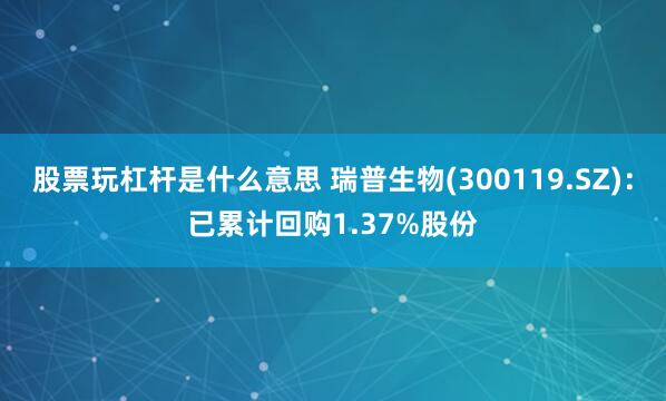 股票玩杠杆是什么意思 瑞普生物(300119.SZ)：已累计回购1.37%股份