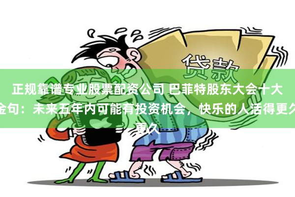 正规靠谱专业股票配资公司 巴菲特股东大会十大金句：未来五年内可能有投资机会，快乐的人活得更久
