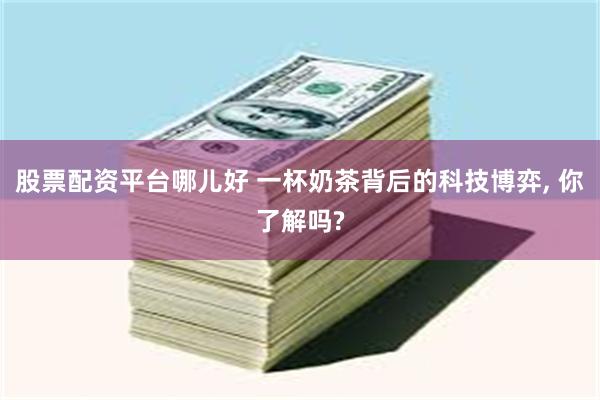 股票配资平台哪儿好 一杯奶茶背后的科技博弈, 你了解吗?