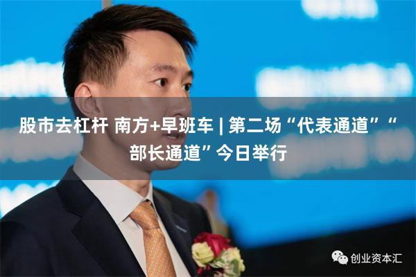 股市去杠杆 南方+早班车 | 第二场“代表通道”“部长通道”今日举行