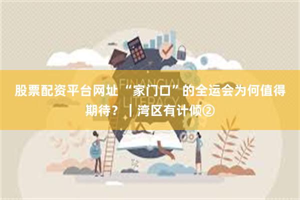 股票配资平台网址 “家门口”的全运会为何值得期待？｜湾区有计倾②