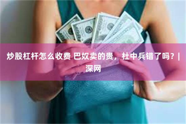 炒股杠杆怎么收费 巴奴卖的贵，杜中兵错了吗？|深网
