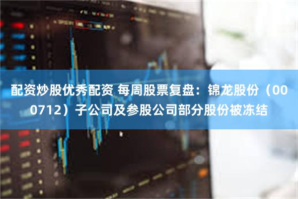 配资炒股优秀配资 每周股票复盘：锦龙股份（000712）子公司及参股公司部分股份被冻结