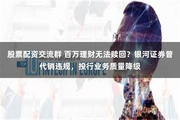 股票配资交流群 百万理财无法赎回？银河证券曾代销违规，投行业务质量降级