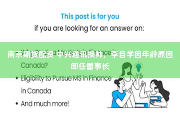 南京期货配资 中兴通讯换帅，李自学因年龄原因卸任董事长