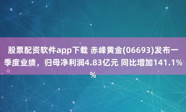 股票配资软件app下载 赤峰黄金(06693)发布一季度业绩，归母净利润4.83亿元 同比增加141.1%