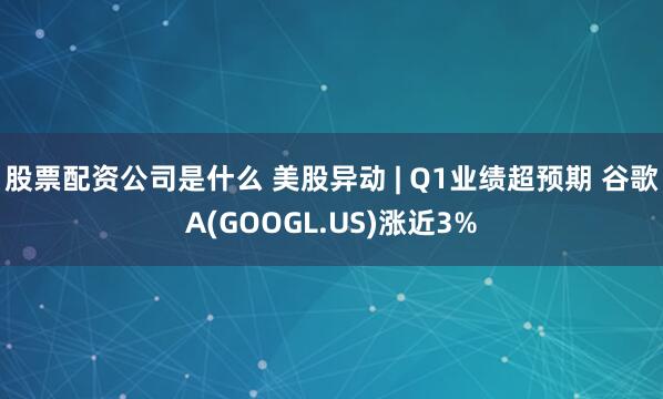 股票配资公司是什么 美股异动 | Q1业绩超预期 谷歌A(GOOGL.US)涨近3%
