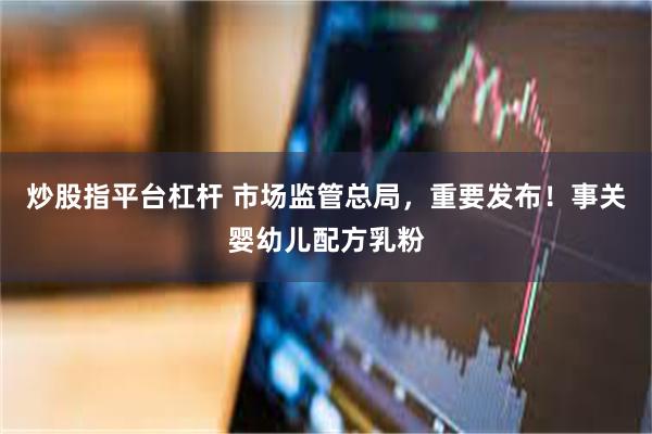 炒股指平台杠杆 市场监管总局，重要发布！事关婴幼儿配方乳粉