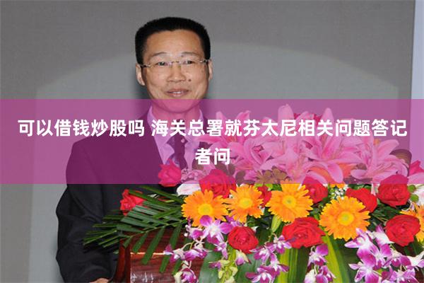 可以借钱炒股吗 海关总署就芬太尼相关问题答记者问