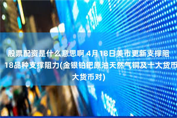 股票配资是什么意思啊 4月18日美市更新支撑阻力：18品种支撑阻力(金银铂钯原油天然气铜及十大货币对)