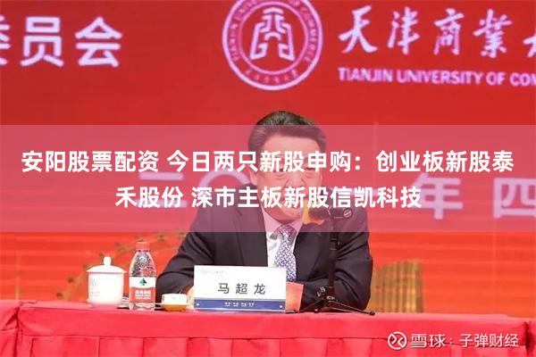 安阳股票配资 今日两只新股申购：创业板新股泰禾股份 深市主板新股信凯科技