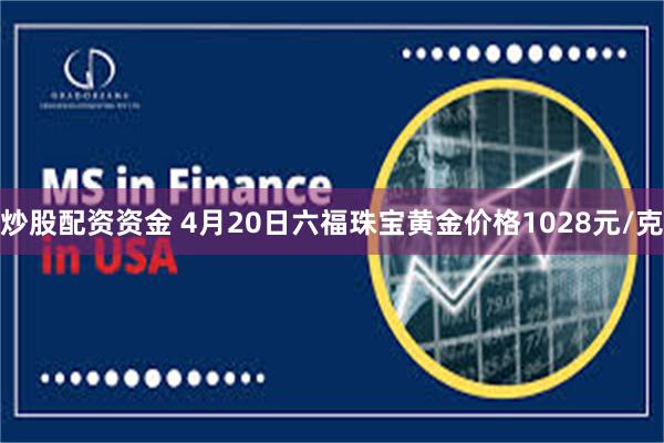 炒股配资资金 4月20日六福珠宝黄金价格1028元/克