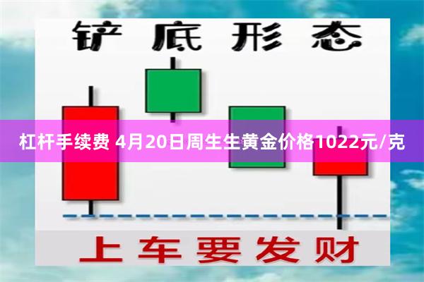 杠杆手续费 4月20日周生生黄金价格1022元/克