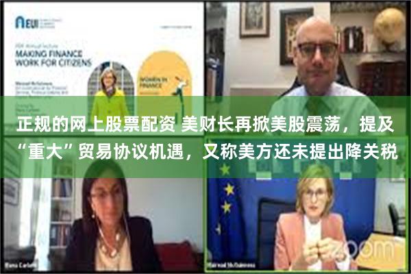 正规的网上股票配资 美财长再掀美股震荡，提及“重大”贸易协议机遇，又称美方还未提出降关税