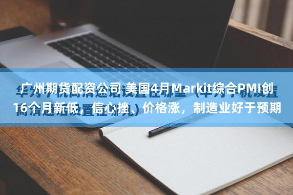 广州期货配资公司 美国4月Markit综合PMI创16个月新低，信心挫、价格涨，制造业好于预期