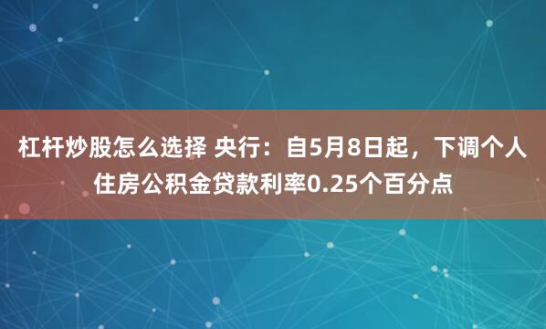 杠杆炒股怎么选择 央行：自5月8日起，下调个人住房公积金贷款利率0.25个百分点