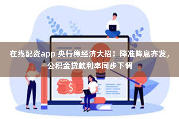在线配资app 央行稳经济大招！降准降息齐发，公积金贷款利率同步下调