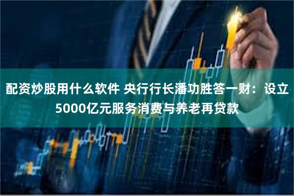 配资炒股用什么软件 央行行长潘功胜答一财：设立5000亿元服务消费与养老再贷款