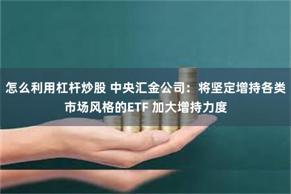 怎么利用杠杆炒股 中央汇金公司：将坚定增持各类市场风格的ETF 加大增持力度