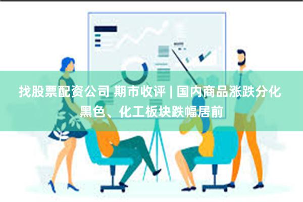 找股票配资公司 期市收评 | 国内商品涨跌分化 黑色、化工板块跌幅居前