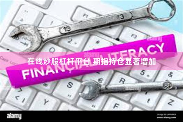 在线炒股杠杆平台 期指持仓显著增加