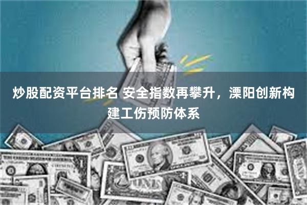 炒股配资平台排名 安全指数再攀升，溧阳创新构建工伤预防体系