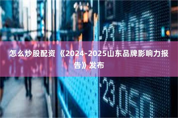 怎么炒股配资 《2024-2025山东品牌影响力报告》发布