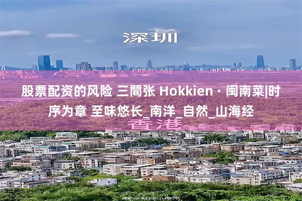 股票配资的风险 三間张 Hokkien · 闽南菜|时序为章 至味悠长_南洋_自然_山海经