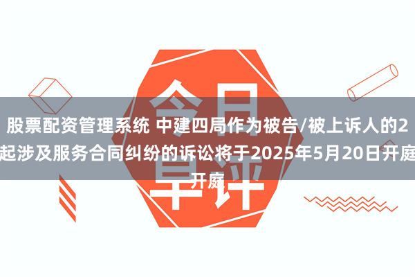 股票配资管理系统 中建四局作为被告/被上诉人的2起涉及服务合同纠纷的诉讼将于2025年5月20日开庭