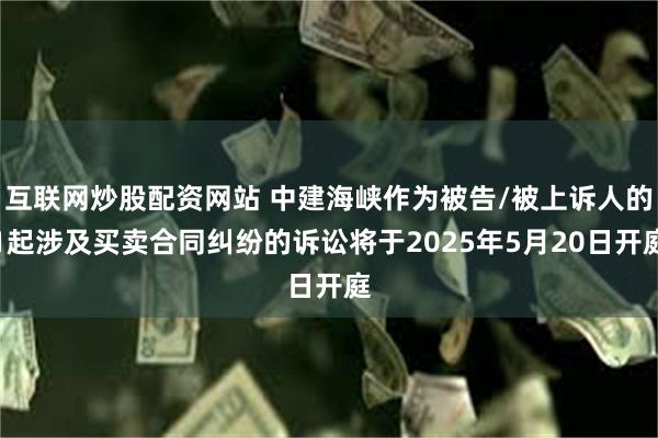 互联网炒股配资网站 中建海峡作为被告/被上诉人的1起涉及买卖合同纠纷的诉讼将于2025年5月20日开庭
