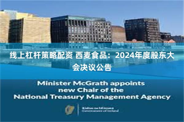 线上杠杆策略配资 西麦食品：2024年度股东大会决议公告