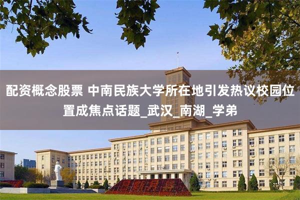 配资概念股票 中南民族大学所在地引发热议校园位置成焦点话题_武汉_南湖_学弟