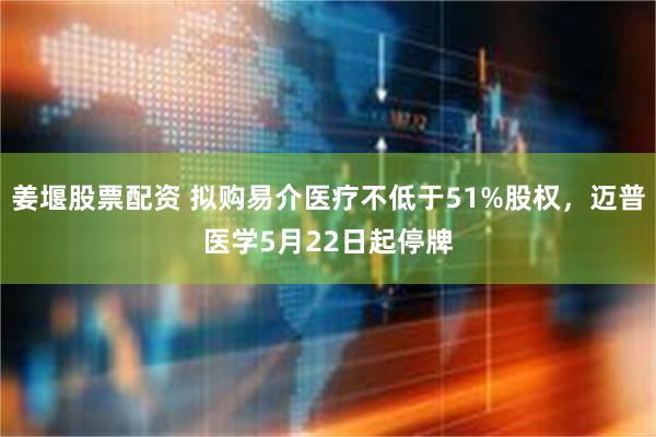 姜堰股票配资 拟购易介医疗不低于51%股权，迈普医学5月22日起停牌