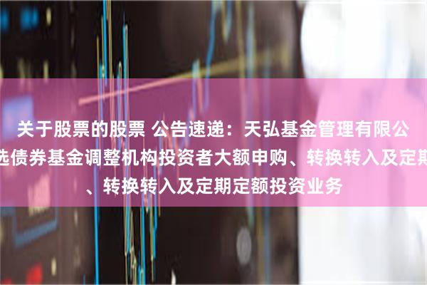 关于股票的股票 公告速递：天弘基金管理有限公司关于天弘优选债券基金调整机构投资者大额申购、转换转入及定期定额投资业务