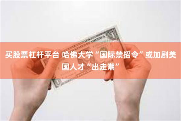 买股票杠杆平台 哈佛大学“国际禁招令”或加剧美国人才“出走潮”