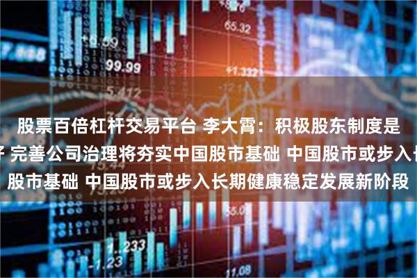 股票百倍杠杆交易平台 李大霄：积极股东制度是激活中国股市重大利好 完善公司治理将夯实中国股市基础 中国股市或步入长期健康稳定发展新阶段