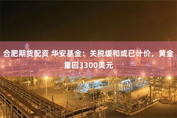 合肥期货配资 华安基金：关税缓和或已计价，黄金重回3300美元