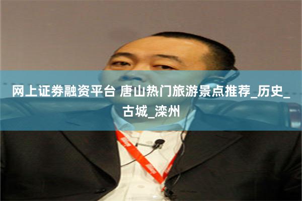 网上证劵融资平台 唐山热门旅游景点推荐_历史_古城_滦州