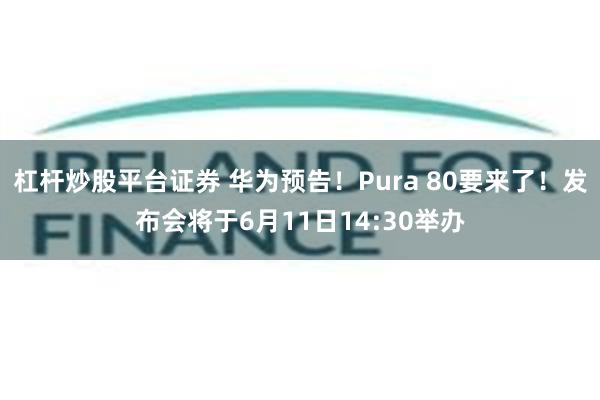 杠杆炒股平台证券 华为预告！Pura 80要来了！发布会将于6月11日14:30举办