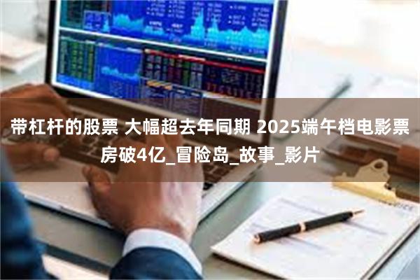 带杠杆的股票 大幅超去年同期 2025端午档电影票房破4亿_冒险岛_故事_影片