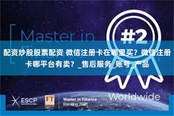 配资炒股股票配资 微信注册卡在哪里买？微信注册卡哪平台有卖？_售后服务_账号_产品