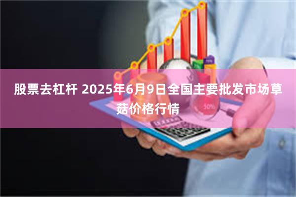 股票去杠杆 2025年6月9日全国主要批发市场草菇价格行情