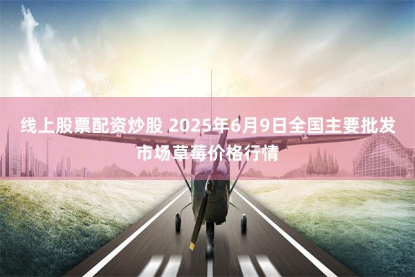 线上股票配资炒股 2025年6月9日全国主要批发市场草莓价格行情