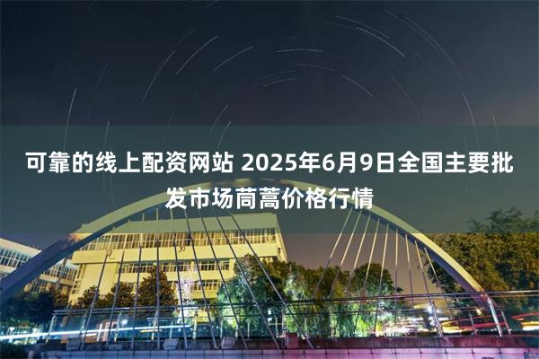 可靠的线上配资网站 2025年6月9日全国主要批发市场茼蒿价格行情